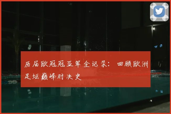 历届欧冠冠亚军全记录:回顾欧洲足坛巅峰对决史